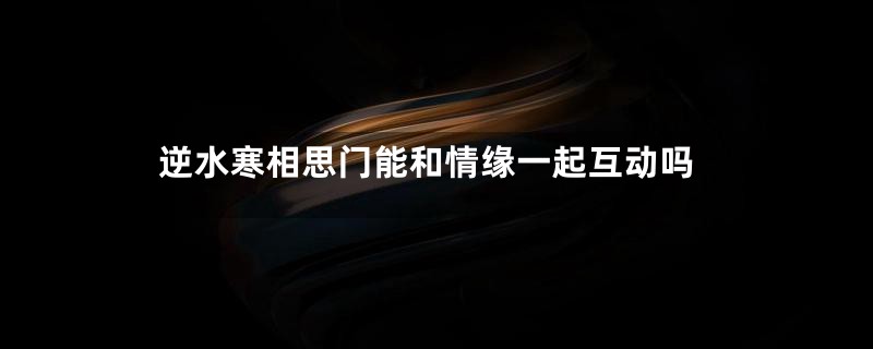 逆水寒相思门能和情缘一起互动吗