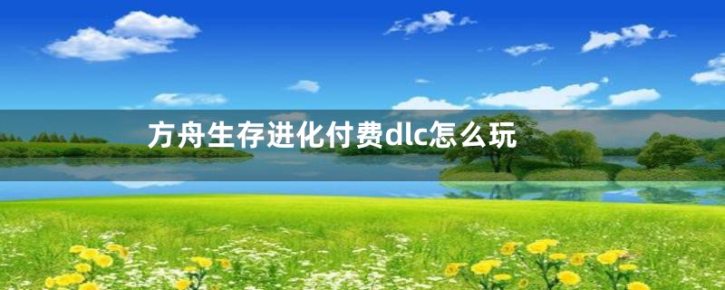 方舟生存进化付费dlc怎么玩