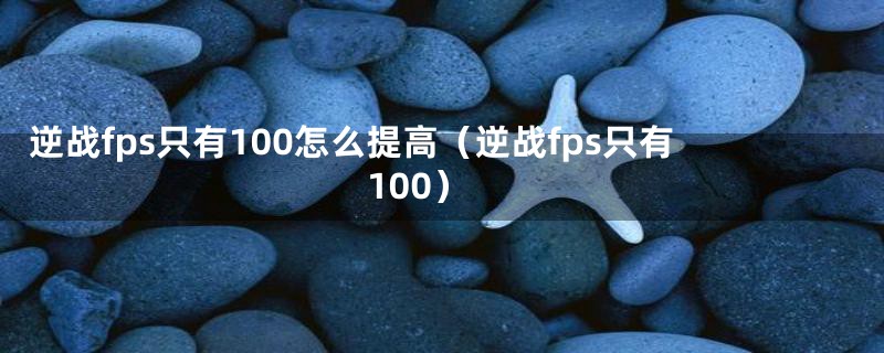 逆战fps只有100怎么提高（逆战fps只有100）