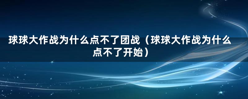 球球大作战为什么点不了团战（球球大作战为什么点不了开始）