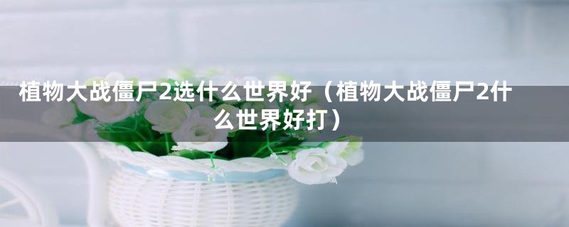 植物大战僵尸2选什么世界好（植物大战僵尸2什么世界好打）