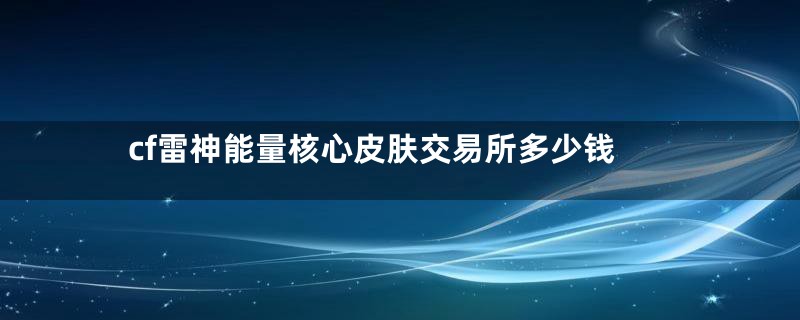 cf雷神能量核心皮肤交易所多少钱