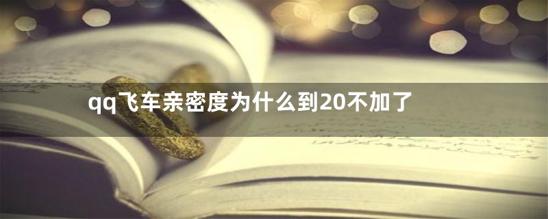 qq飞车亲密度为什么到20不加了