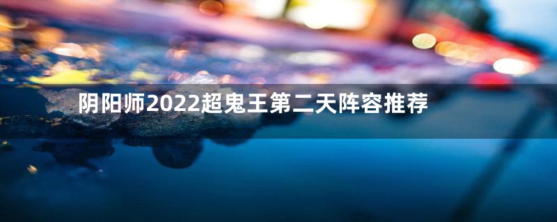 阴阳师2022超鬼王第二天阵容推荐