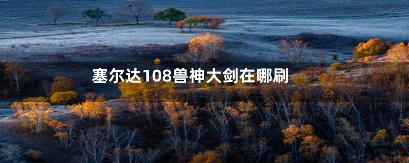 塞尔达108兽神大剑在哪刷