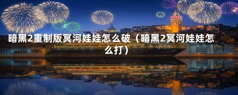 暗黑2重制版冥河娃娃怎么破（暗黑2冥河娃娃怎么打）