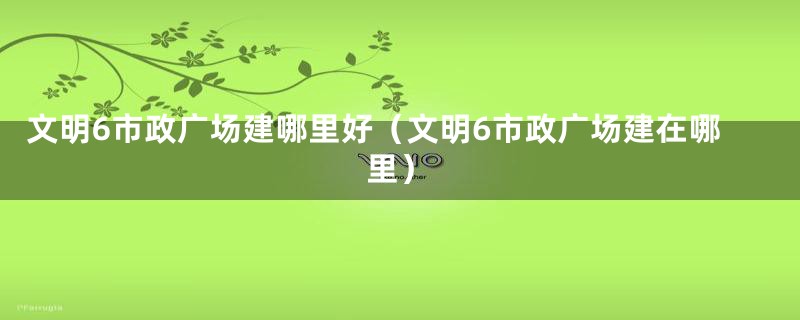 文明6市政广场建哪里好（文明6市政广场建在哪里）