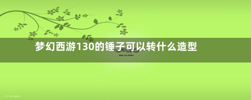 梦幻西游130的锤子可以转什么造型