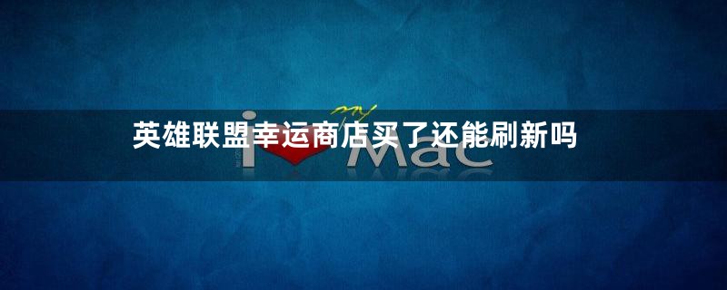 英雄联盟幸运商店买了还能刷新吗