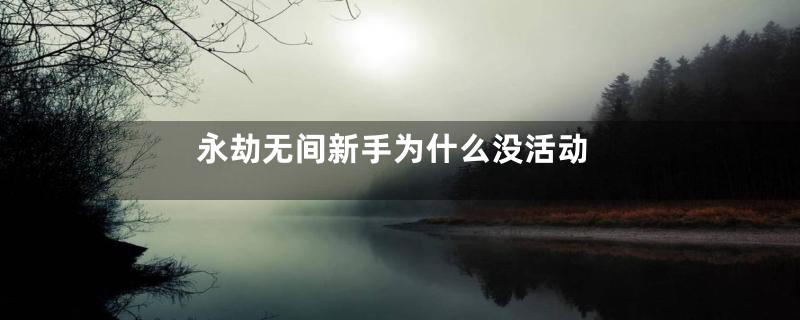 永劫无间新手为什么没活动