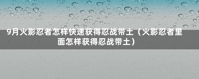 9月火影忍者怎样快速获得忍战带土（火影忍者里面怎样获得忍战带土）