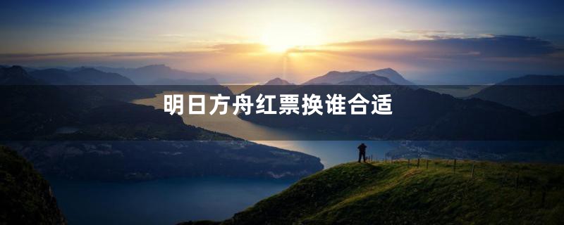 明日方舟红票换谁合适