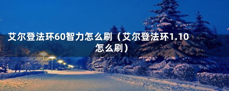 艾尔登法环60智力怎么刷（艾尔登法环1.10怎么刷）