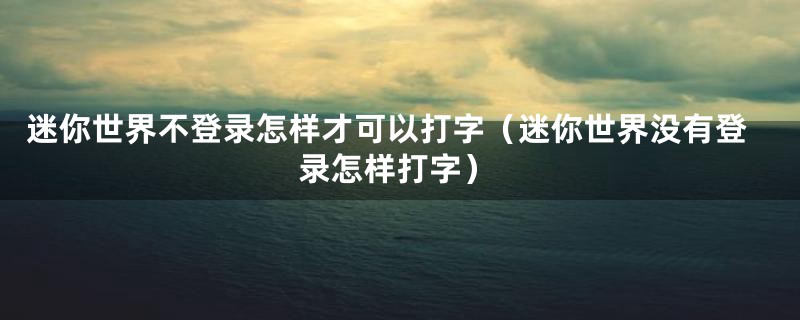 迷你世界不登录怎样才可以打字（迷你世界没有登录怎样打字）