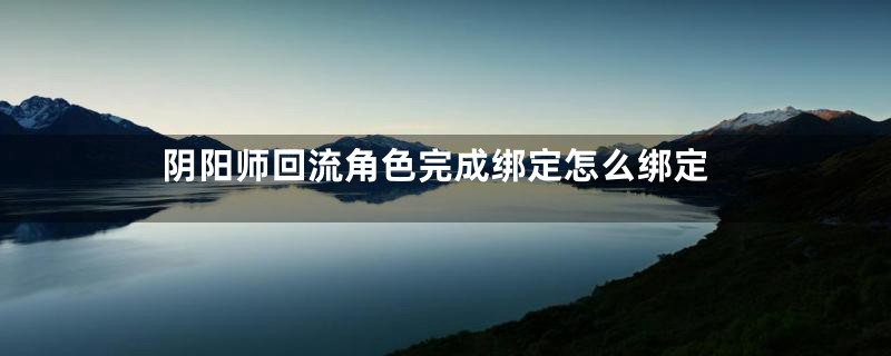 阴阳师回流角色完成绑定怎么绑定