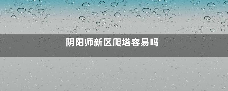 阴阳师新区爬塔容易吗