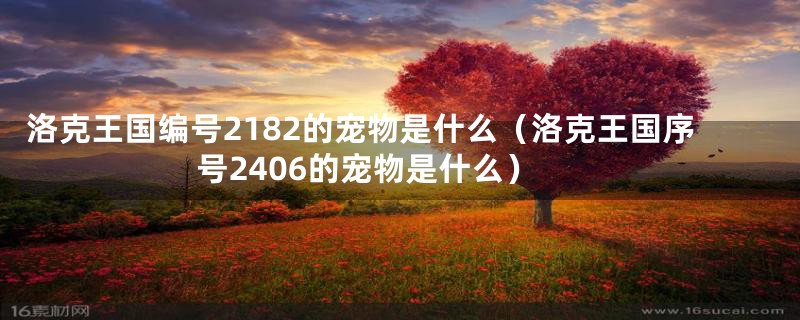 洛克王国编号2182的宠物是什么（洛克王国序号2406的宠物是什么）