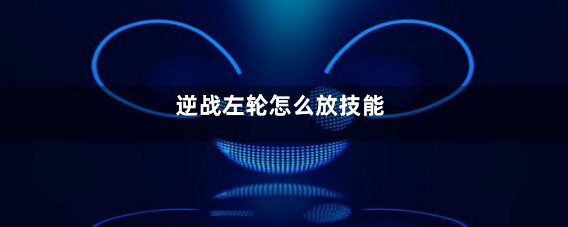 逆战左轮怎么放技能