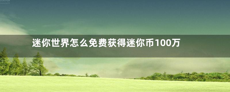 迷你世界怎么免费获得迷你币100万