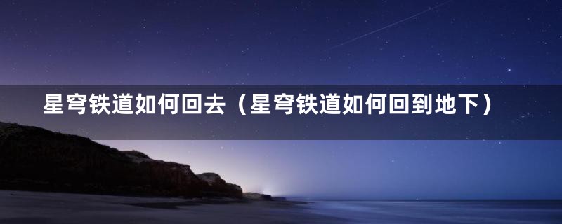 星穹铁道如何回去（星穹铁道如何回到地下）