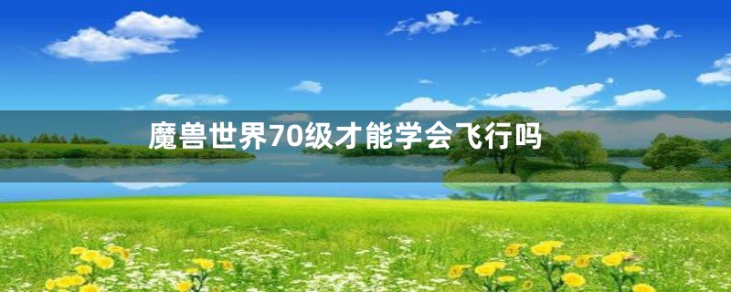 魔兽世界70级才能学会飞行吗