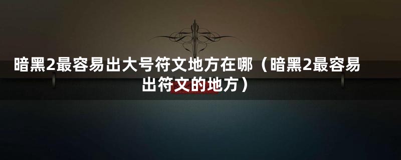 暗黑2最容易出大号符文地方在哪（暗黑2最容易出符文的地方）