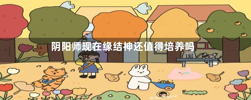 阴阳师现在缘结神还值得培养吗