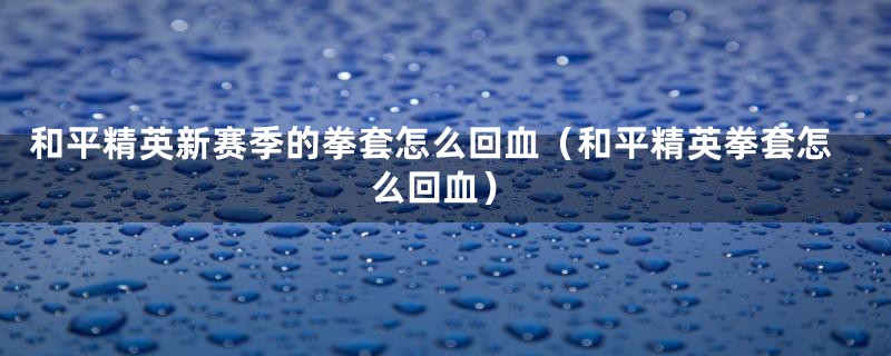 和平精英新赛季的拳套怎么回血（和平精英拳套怎么回血）