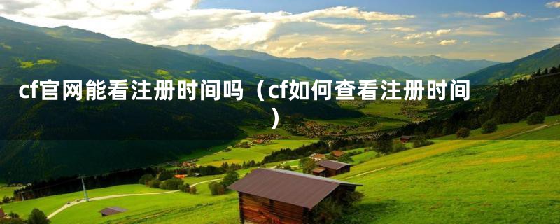 cf官网能看注册时间吗（cf如何查看注册时间）