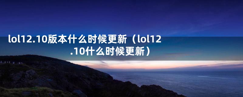 lol12.10版本什么时候更新（lol12.10什么时候更新）