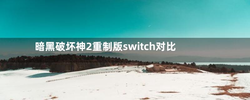 暗黑破坏神2重制版switch对比