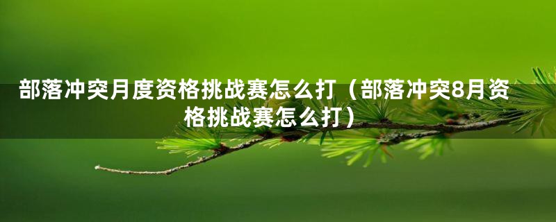 部落冲突月度资格挑战赛怎么打（部落冲突8月资格挑战赛怎么打）