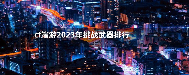 cf端游2023年挑战武器排行