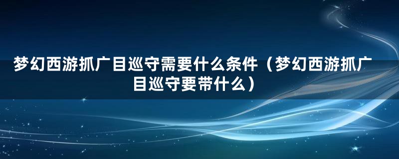 梦幻西游抓广目巡守需要什么条件（梦幻西游抓广目巡守要带什么）