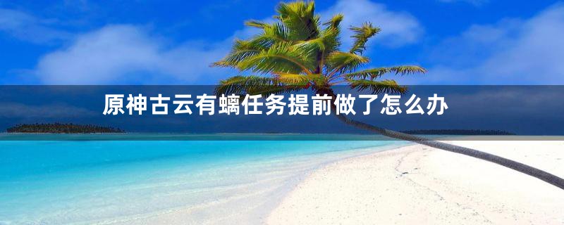 原神古云有螭任务提前做了怎么办