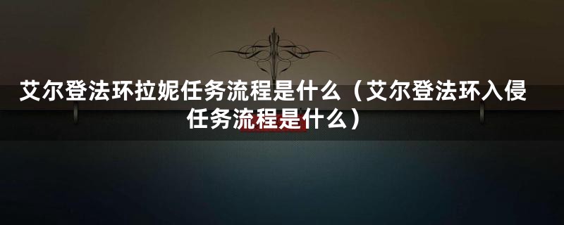 艾尔登法环拉妮任务流程是什么（艾尔登法环入侵任务流程是什么）