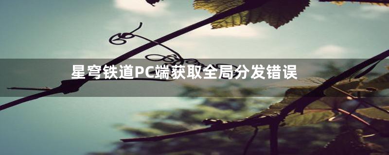 星穹铁道PC端获取全局分发错误