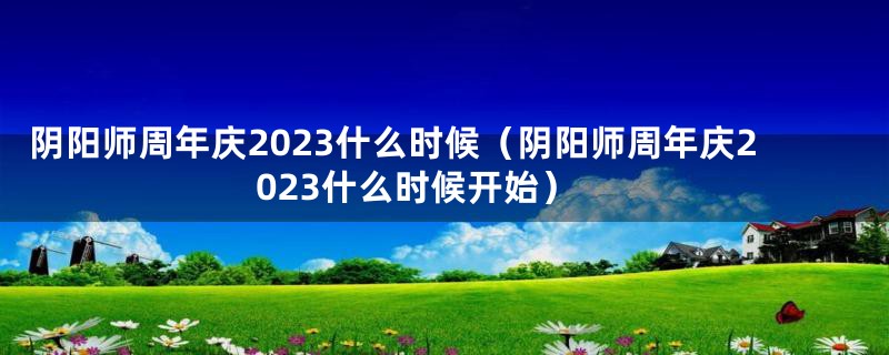 阴阳师周年庆2023什么时候（阴阳师周年庆2023什么时候开始）