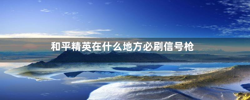 和平精英在什么地方必刷信号枪