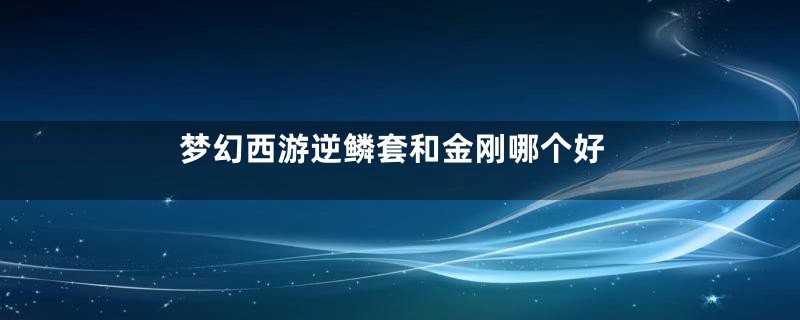 梦幻西游逆鳞套和金刚哪个好