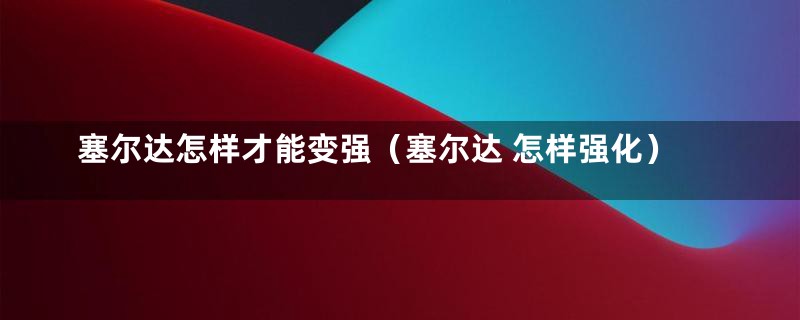 塞尔达怎样才能变强（塞尔达 怎样强化）