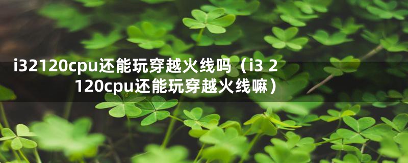 i32120cpu还能玩穿越火线吗（i3 2120cpu还能玩穿越火线嘛）