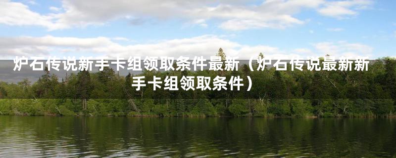 炉石传说新手卡组领取条件最新（炉石传说最新新手卡组领取条件）