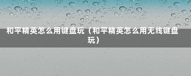 和平精英怎么用键盘玩（和平精英怎么用无线键盘玩）