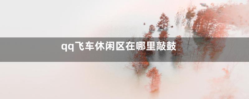 qq飞车休闲区在哪里敲鼓