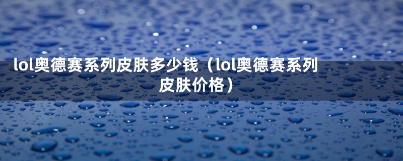 lol奥德赛系列皮肤多少钱（lol奥德赛系列皮肤价格）