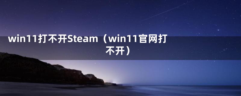 win11打不开Steam（win11官网打不开）