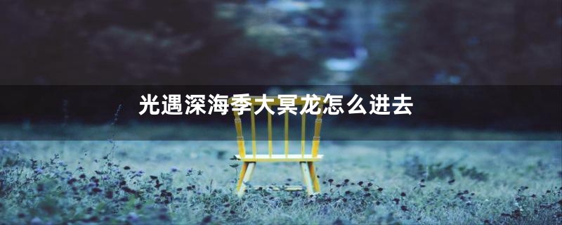 光遇深海季大冥龙怎么进去