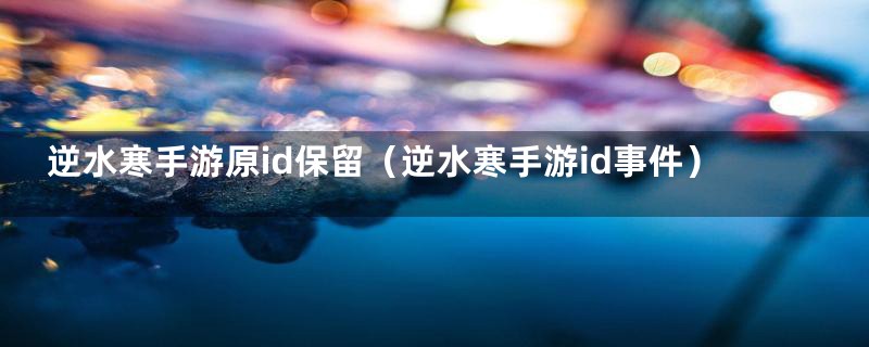 逆水寒手游原id保留（逆水寒手游id事件）