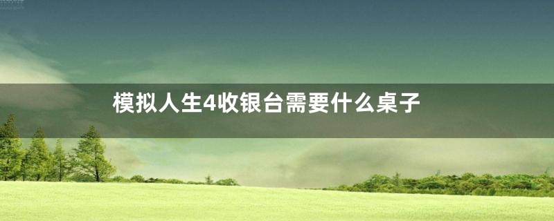 模拟人生4收银台需要什么桌子